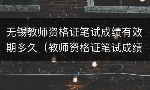 无锡教师资格证笔试成绩有效期多久（教师资格证笔试成绩有效期限）