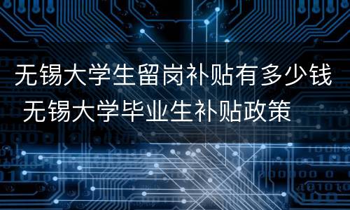 无锡大学生留岗补贴有多少钱 无锡大学毕业生补贴政策