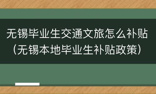 无锡毕业生交通文旅怎么补贴（无锡本地毕业生补贴政策）