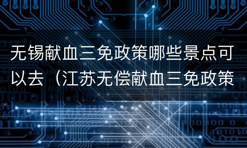 无锡献血三免政策哪些景点可以去（江苏无偿献血三免政策旅游景点）