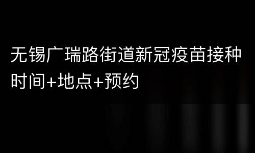 无锡广瑞路街道新冠疫苗接种时间+地点+预约