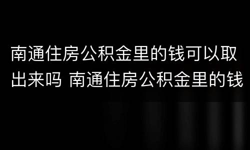 南通住房公积金里的钱可以取出来吗 南通住房公积金里的钱可以取出来吗多少钱