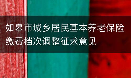 如皋市城乡居民基本养老保险缴费档次调整征求意见