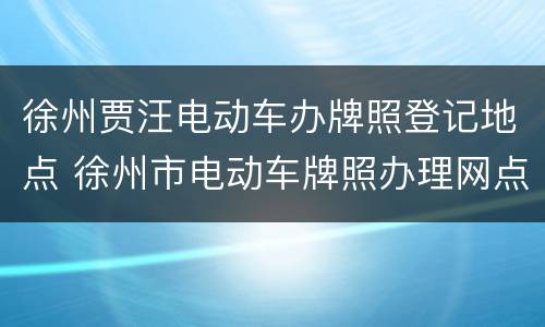 徐州贾汪电动车办牌照登记地点 徐州市电动车牌照办理网点