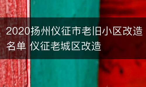2020扬州仪征市老旧小区改造名单 仪征老城区改造