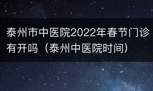 泰州市中医院2022年春节门诊有开吗（泰州中医院时间）