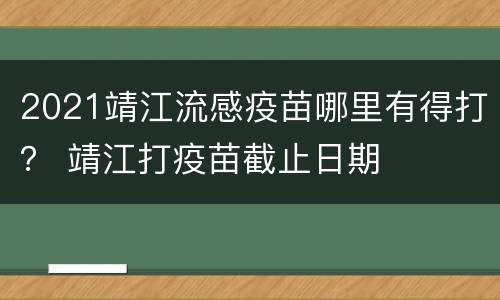2021靖江流感疫苗哪里有得打？ 靖江打疫苗截止日期