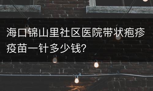 海口锦山里社区医院带状疱疹疫苗一针多少钱？