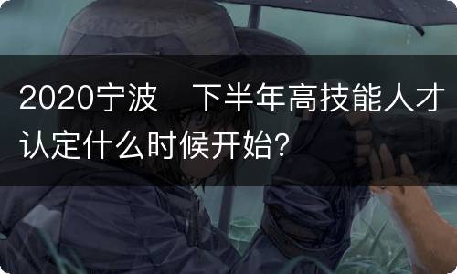 2020宁波​下半年高技能人才认定什么时候开始？
