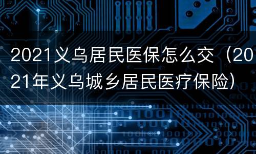 2021义乌居民医保怎么交（2021年义乌城乡居民医疗保险）