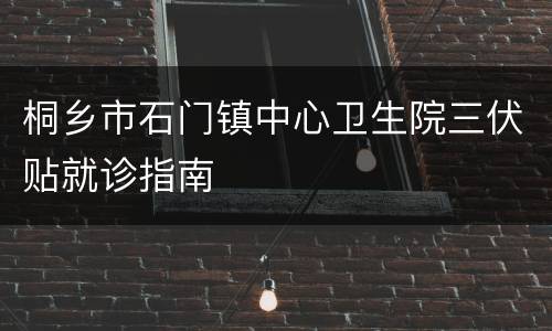 桐乡市石门镇中心卫生院三伏贴就诊指南
