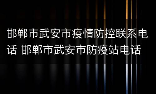 邯郸市武安市疫情防控联系电话 邯郸市武安市防疫站电话