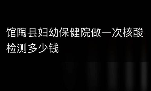 馆陶县妇幼保健院做一次核酸检测多少钱
