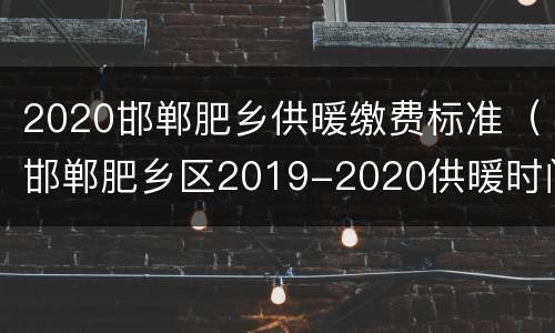 2020邯郸肥乡供暖缴费标准（邯郸肥乡区2019-2020供暖时间）