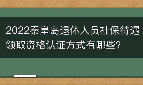 2022秦皇岛退休人员社保待遇领取资格认证方式有哪些？