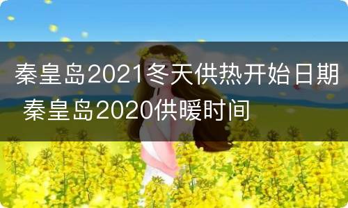 秦皇岛2021冬天供热开始日期 秦皇岛2020供暖时间