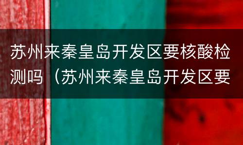 苏州来秦皇岛开发区要核酸检测吗（苏州来秦皇岛开发区要核酸检测吗最新）