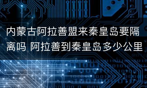 内蒙古阿拉善盟来秦皇岛要隔离吗 阿拉善到秦皇岛多少公里