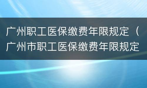 广州职工医保缴费年限规定（广州市职工医保缴费年限规定）