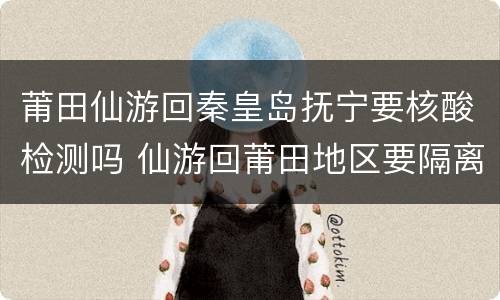 莆田仙游回秦皇岛抚宁要核酸检测吗 仙游回莆田地区要隔离吗