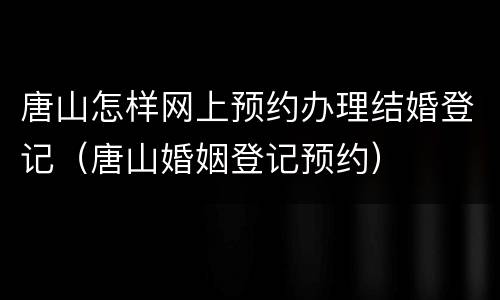 唐山怎样网上预约办理结婚登记（唐山婚姻登记预约）