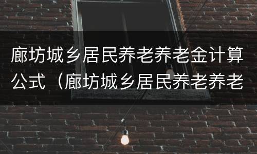 廊坊城乡居民养老养老金计算公式（廊坊城乡居民养老养老金计算公式表）