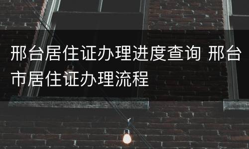 邢台居住证办理进度查询 邢台市居住证办理流程