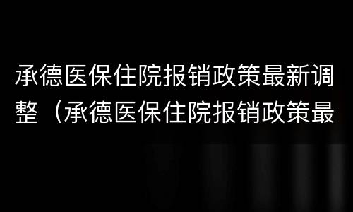 承德医保住院报销政策最新调整（承德医保住院报销政策最新调整方案）