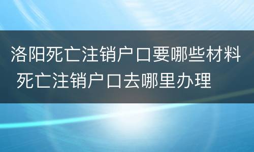 洛阳死亡注销户口要哪些材料 死亡注销户口去哪里办理