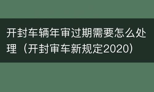 开封车辆年审过期需要怎么处理（开封审车新规定2020）