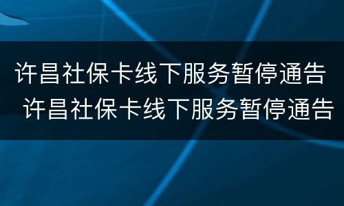 许昌社保卡线下服务暂停通告 许昌社保卡线下服务暂停通告查询