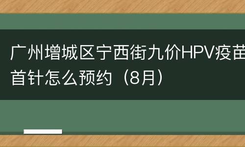 广州增城区宁西街九价HPV疫苗首针怎么预约（8月）