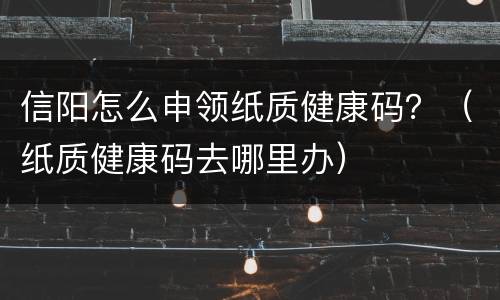 信阳怎么申领纸质健康码？（纸质健康码去哪里办）