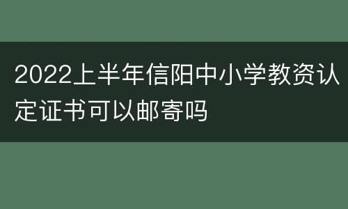 2022上半年信阳中小学教资认定证书可以邮寄吗