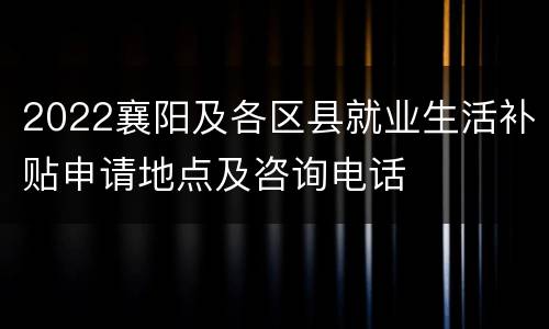 2022襄阳及各区县就业生活补贴申请地点及咨询电话