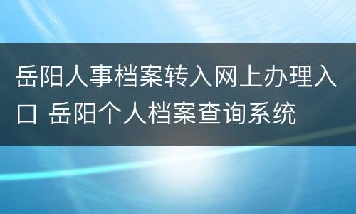 岳阳人事档案转入网上办理入口 岳阳个人档案查询系统