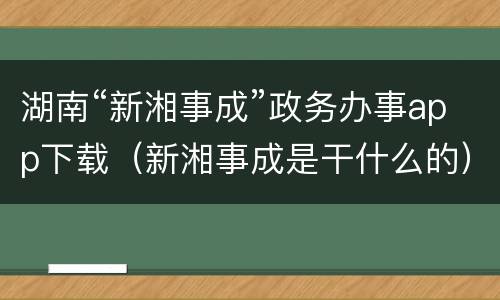 湖南“新湘事成”政务办事app下载（新湘事成是干什么的）