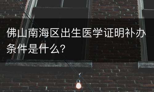 佛山南海区出生医学证明补办条件是什么？