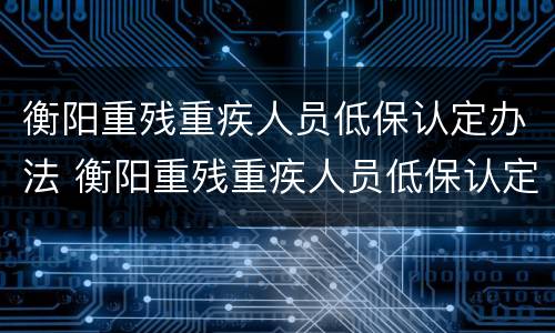 衡阳重残重疾人员低保认定办法 衡阳重残重疾人员低保认定办法文件