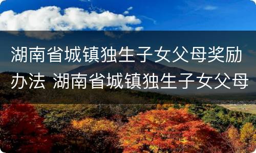 湖南省城镇独生子女父母奖励办法 湖南省城镇独生子女父母奖励政策