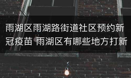 雨湖区雨湖路街道社区预约新冠疫苗 雨湖区有哪些地方打新冠疫苗