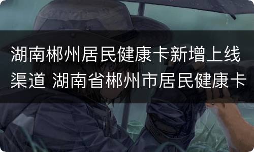 湖南郴州居民健康卡新增上线渠道 湖南省郴州市居民健康卡