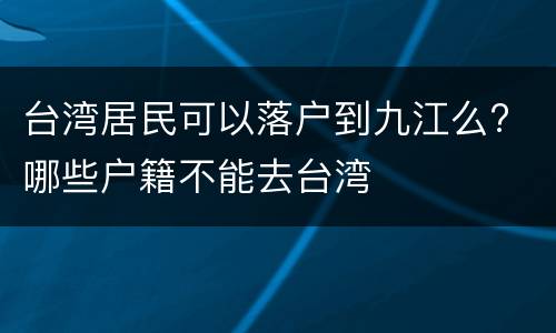 台湾居民可以落户到九江么? 哪些户籍不能去台湾