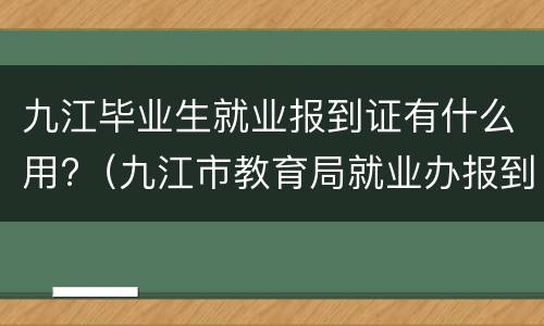 九江毕业生就业报到证有什么用?（九江市教育局就业办报到证）