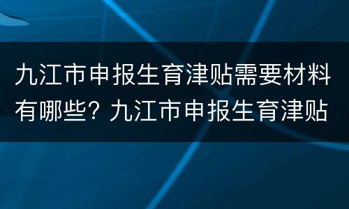 九江市申报生育津贴需要材料有哪些? 九江市申报生育津贴需要材料有哪些呢