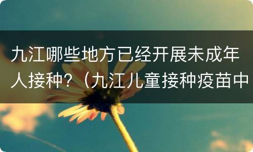 九江哪些地方已经开展未成年人接种?（九江儿童接种疫苗中心）