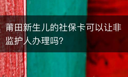 莆田新生儿的社保卡可以让非监护人办理吗？