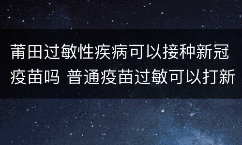 莆田过敏性疾病可以接种新冠疫苗吗 普通疫苗过敏可以打新冠疫苗吗