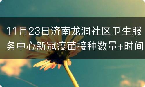 11月23日济南龙洞社区卫生服务中心新冠疫苗接种数量+时间