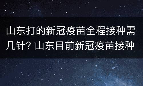 山东打的新冠疫苗全程接种需几针? 山东目前新冠疫苗接种